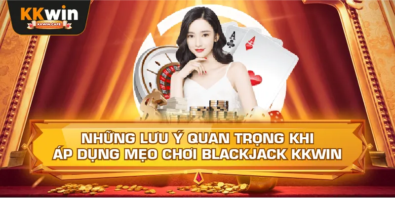 Những Lưu Ý Quan Trọng Khi Áp Dụng Mẹo Chơi Blackjack Kkwin